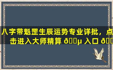 八字带魁罡生辰运势专业详批，点击进入大师精算 🌵 入口 🌲 ！
